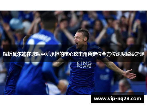 解析瓦尔迪在球队中所承担的核心攻击角色定位全方位深度解读之谜 解析瓦尔迪在球队中所承担的核心攻击角色定位全方位深度解读之谜