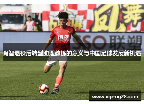 肖智退役后转型助理教练的意义与中国足球发展新机遇