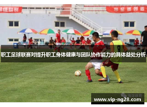 职工足球联赛对提升职工身体健康与团队协作能力的具体益处分析