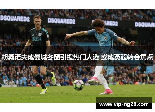 胡桑诺夫成曼城冬窗引援热门人选 或成英超转会焦点