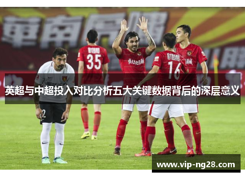 英超与中超投入对比分析五大关键数据背后的深层意义
