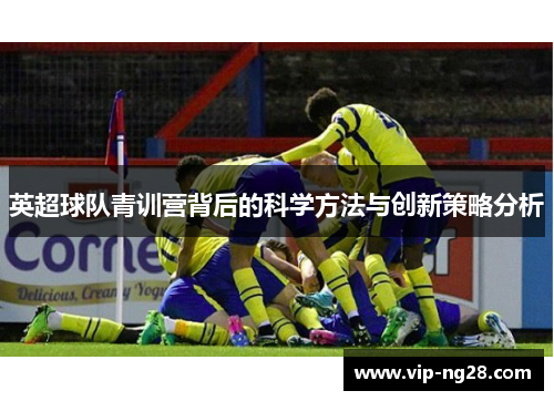 英超球队青训营背后的科学方法与创新策略分析