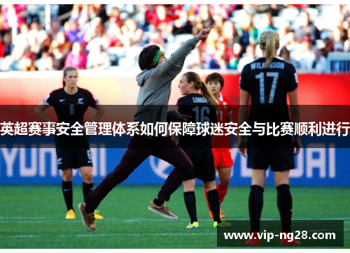 英超赛事安全管理体系如何保障球迷安全与比赛顺利进行