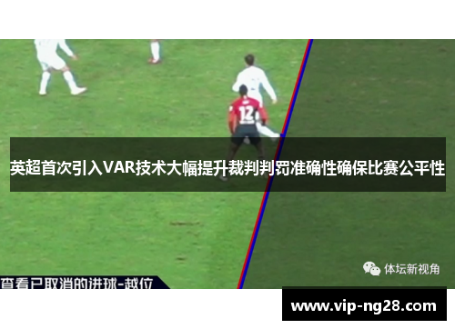 英超首次引入VAR技术大幅提升裁判判罚准确性确保比赛公平性