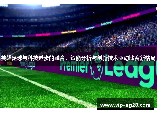 英超足球与科技进步的融合：智能分析与创新技术驱动比赛新格局