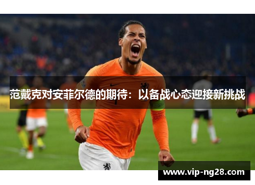 范戴克对安菲尔德的期待：以备战心态迎接新挑战