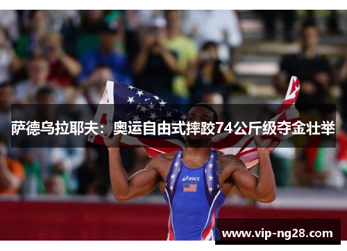 萨德乌拉耶夫：奥运自由式摔跤74公斤级夺金壮举
