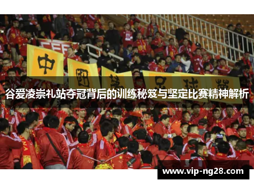 谷爱凌崇礼站夺冠背后的训练秘笈与坚定比赛精神解析
