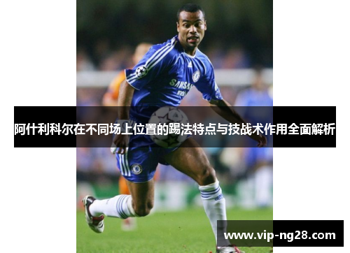 阿什利科尔在不同场上位置的踢法特点与技战术作用全面解析