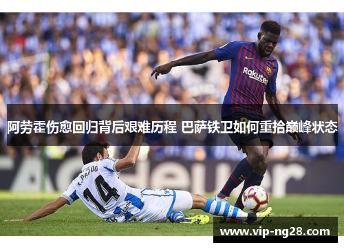 阿劳霍伤愈回归背后艰难历程 巴萨铁卫如何重拾巅峰状态