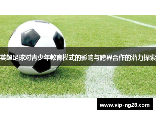 英超足球对青少年教育模式的影响与跨界合作的潜力探索
