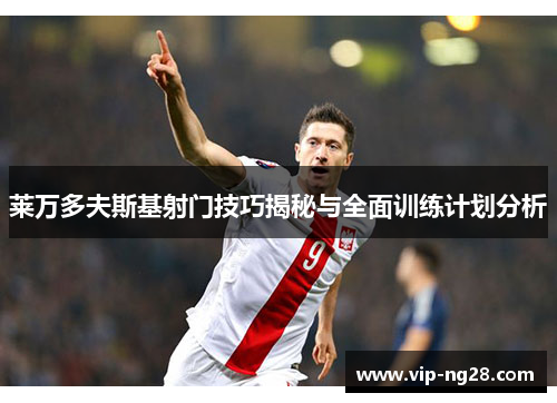 莱万多夫斯基射门技巧揭秘与全面训练计划分析