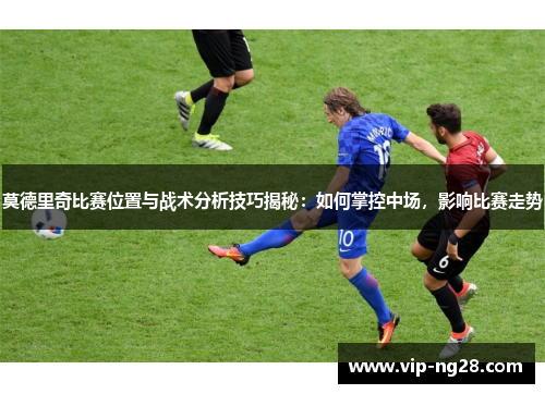 莫德里奇比赛位置与战术分析技巧揭秘：如何掌控中场，影响比赛走势