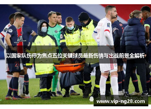 以国家队伤停为焦点五位关键球员最新伤情与出战前景全解析