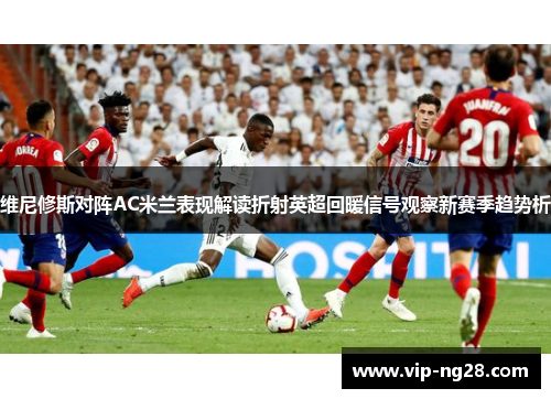 维尼修斯对阵AC米兰表现解读折射英超回暖信号观察新赛季趋势析