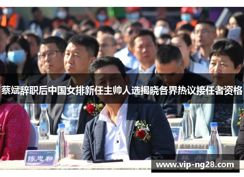 蔡斌辞职后中国女排新任主帅人选揭晓各界热议接任者资格