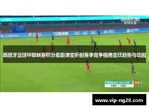 西班牙足球甲级联赛积分差距演变折射赛季竞争格局变迁趋势与动因