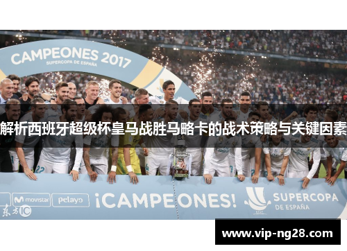 解析西班牙超级杯皇马战胜马略卡的战术策略与关键因素