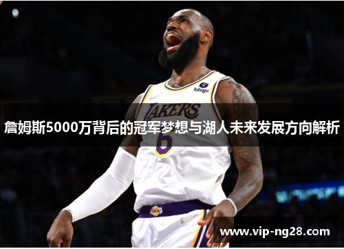 詹姆斯5000万背后的冠军梦想与湖人未来发展方向解析 詹姆斯5000万背后的冠军梦想与湖人未来发展方向解析