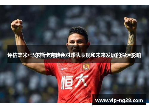 评估杰米·马尔斯卡克转会对球队表现和未来发展的深远影响
