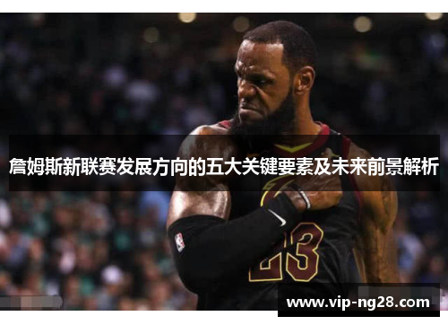 詹姆斯新联赛发展方向的五大关键要素及未来前景解析