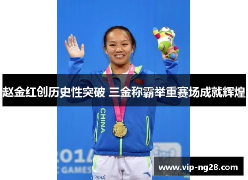 赵金红创历史性突破 三金称霸举重赛场成就辉煌 赵金红创历史性突破 三金称霸举重赛场成就辉煌
