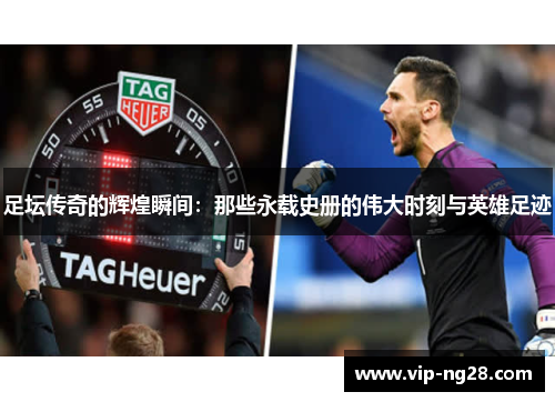 足坛传奇的辉煌瞬间：那些永载史册的伟大时刻与英雄足迹