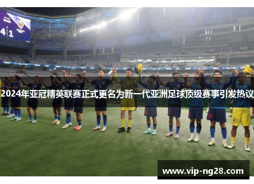 2024年亚冠精英联赛正式更名为新一代亚洲足球顶级赛事引发热议