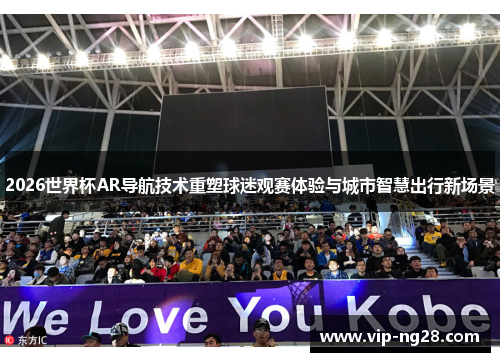 2026世界杯AR导航技术重塑球迷观赛体验与城市智慧出行新场景