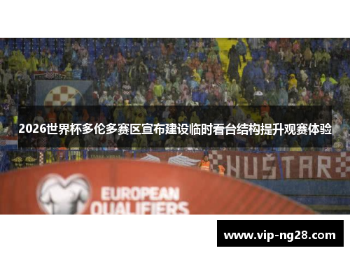 2026世界杯多伦多赛区宣布建设临时看台结构提升观赛体验 2026世界杯多伦多赛区宣布建设临时看台结构提升观赛体验