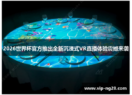 2026世界杯官方推出全新沉浸式VR直播体验震撼来袭