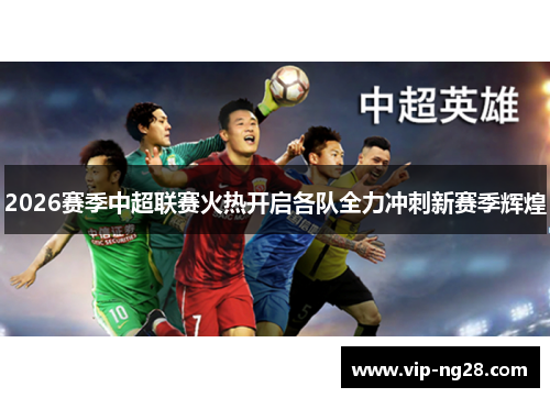 2026赛季中超联赛火热开启各队全力冲刺新赛季辉煌 2026赛季中超联赛火热开启各队全力冲刺新赛季辉煌