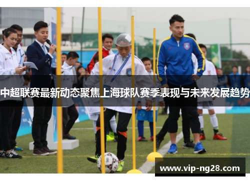 中超联赛最新动态聚焦上海球队赛季表现与未来发展趋势 中超联赛最新动态聚焦上海球队赛季表现与未来发展趋势