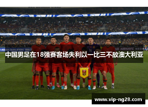 中国男足在18强赛客场失利以一比三不敌澳大利亚 中国男足在18强赛客场失利以一比三不敌澳大利亚