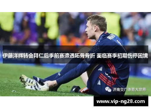 伊藤洋辉转会拜仁后季前赛遭遇跖骨骨折 面临赛季初期伤停困境