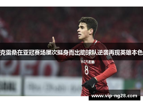 克雷桑在亚冠赛场屡次挺身而出助球队逆袭再现英雄本色