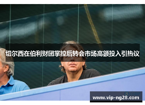 切尔西在伯利财团掌控后转会市场高额投入引热议