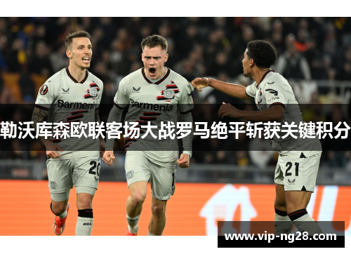 勒沃库森欧联客场大战罗马绝平斩获关键积分 勒沃库森欧联客场大战罗马绝平斩获关键积分