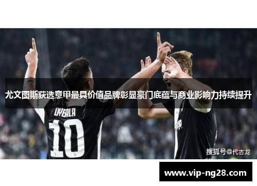尤文图斯获选意甲最具价值品牌彰显豪门底蕴与商业影响力持续提升 尤文图斯获选意甲最具价值品牌彰显豪门底蕴与商业影响力持续提升
