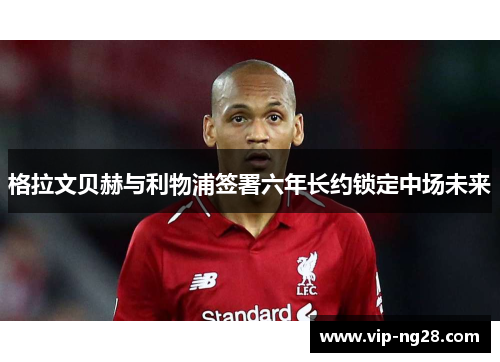 格拉文贝赫与利物浦签署六年长约锁定中场未来