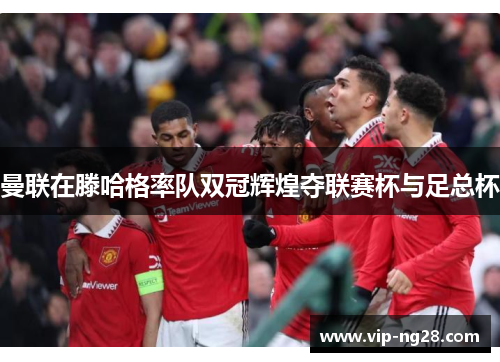 曼联在滕哈格率队双冠辉煌夺联赛杯与足总杯