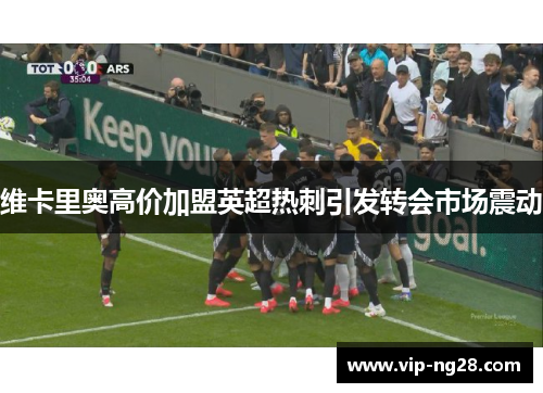 维卡里奥高价加盟英超热刺引发转会市场震动