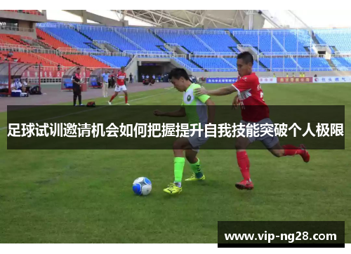 足球试训邀请机会如何把握提升自我技能突破个人极限