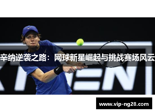 辛纳逆袭之路：网球新星崛起与挑战赛场风云