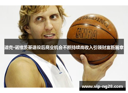迪克·诺维茨基退役后商业机会不断持续高收入引领财富新篇章