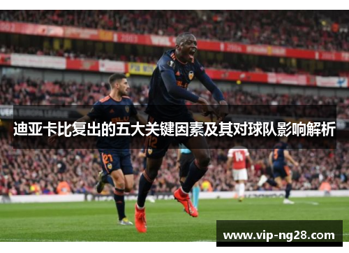 迪亚卡比复出的五大关键因素及其对球队影响解析