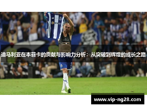 迪马利亚在本菲卡的贡献与影响力分析：从突破到辉煌的成长之路
