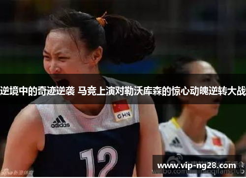 逆境中的奇迹逆袭 马竞上演对勒沃库森的惊心动魄逆转大战