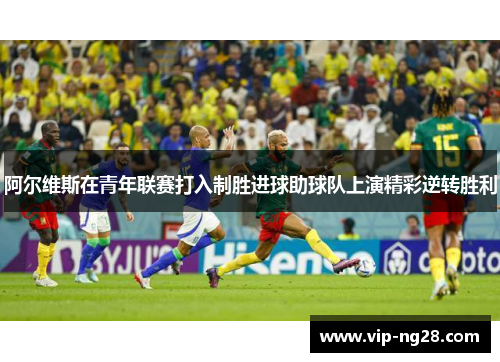 阿尔维斯在青年联赛打入制胜进球助球队上演精彩逆转胜利