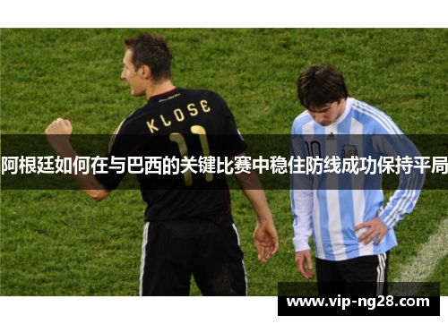 阿根廷如何在与巴西的关键比赛中稳住防线成功保持平局
